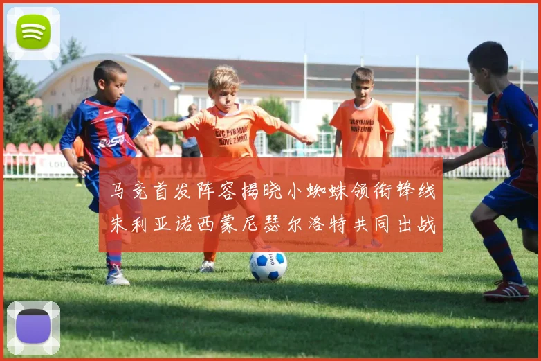 马竞首发阵容揭晓小蜘蛛领衔锋线朱利亚诺西蒙尼瑟尔洛特共同出战