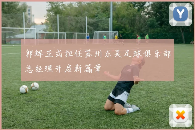 郭辉正式担任苏州东吴足球俱乐部总经理开启新篇章
