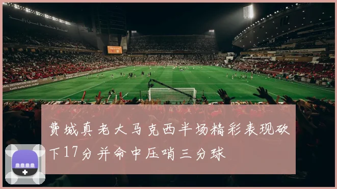 费城真老大马克西半场精彩表现砍下17分并命中压哨三分球