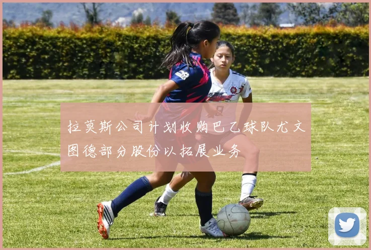 拉莫斯公司计划收购巴乙球队尤文图德部分股份以拓展业务