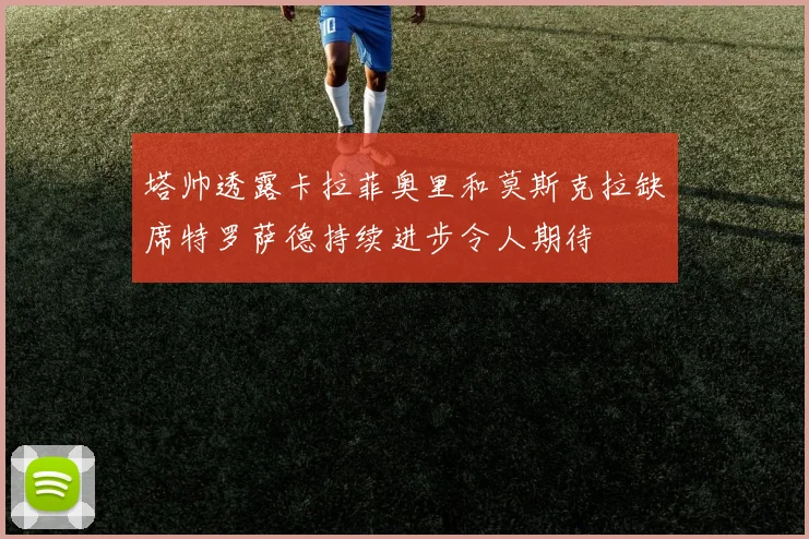 塔帅透露卡拉菲奥里和莫斯克拉缺席特罗萨德持续进步令人期待