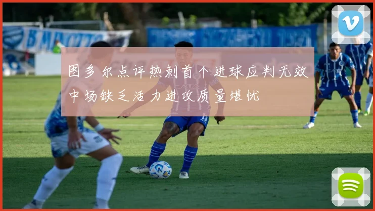 图多尔点评热刺首个进球应判无效中场缺乏活力进攻质量堪忧