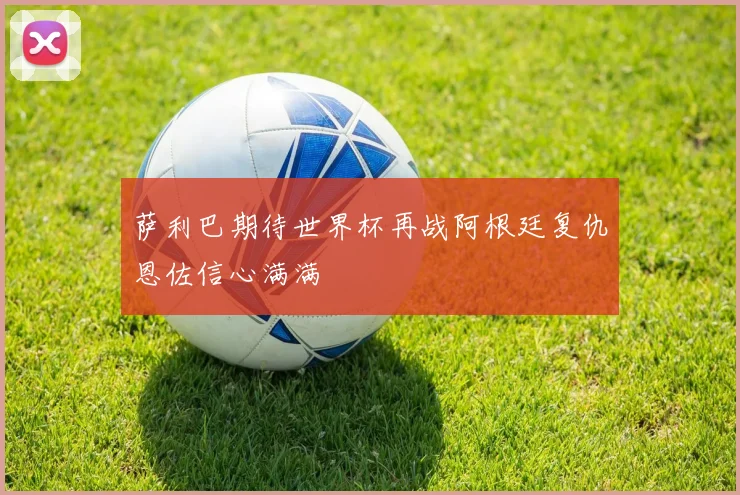 萨利巴期待世界杯再战阿根廷复仇恩佐信心满满