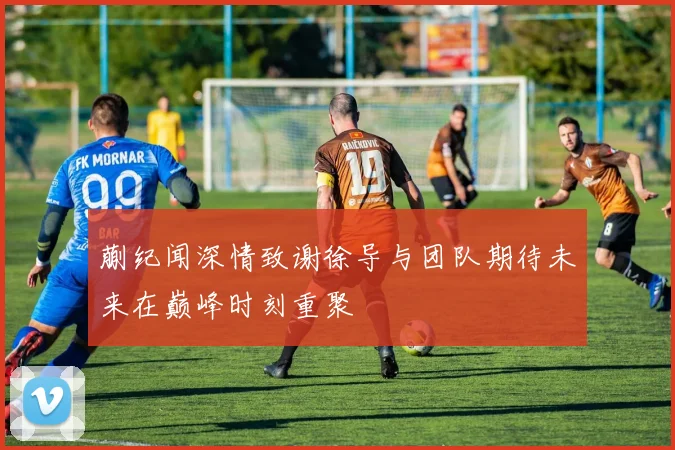 蒯纪闻深情致谢徐导与团队期待未来在巅峰时刻重聚