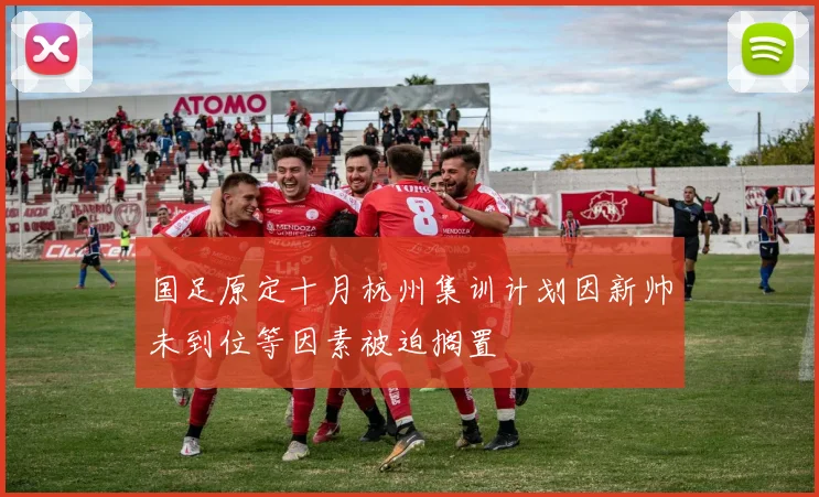 国足原定十月杭州集训计划因新帅未到位等因素被迫搁置