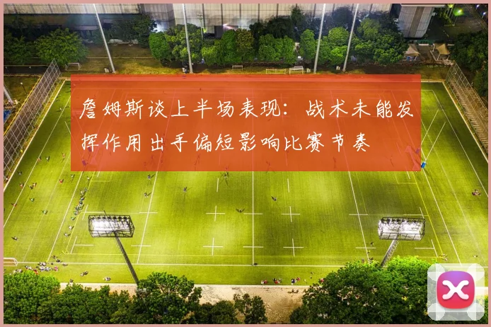 詹姆斯谈上半场表现：战术未能发挥作用出手偏短影响比赛节奏