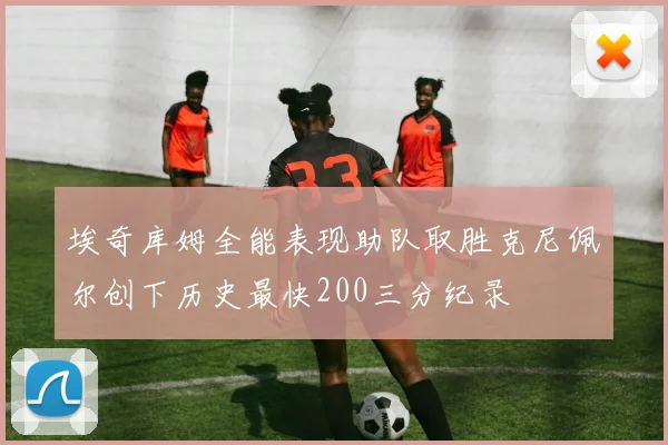埃奇库姆全能表现助队取胜克尼佩尔创下历史最快200三分纪录