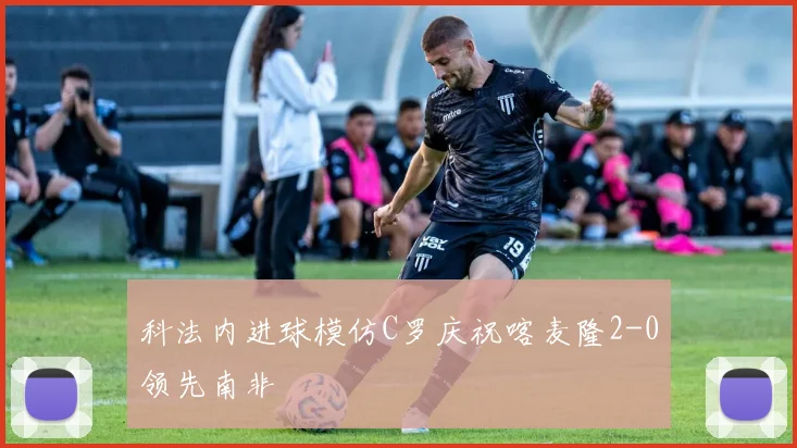 科法内进球模仿C罗庆祝喀麦隆2-0领先南非