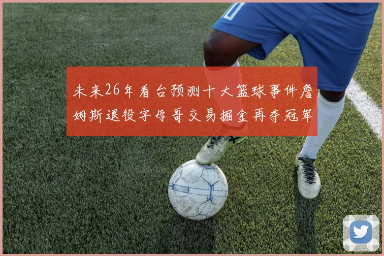 未来26年看台预测十大篮球事件詹姆斯退役字母哥交易掘金再夺冠军