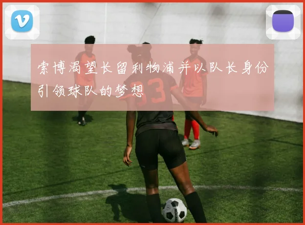索博渴望长留利物浦并以队长身份引领球队的梦想