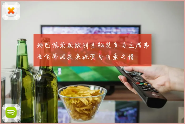 姆巴佩荣获欧洲金靴奖皇马主席弗洛伦蒂诺发来祝贺与自豪之情