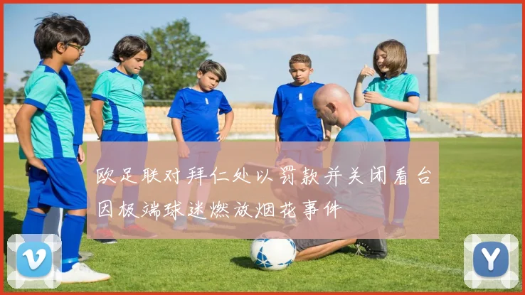 欧足联对拜仁处以罚款并关闭看台因极端球迷燃放烟花事件