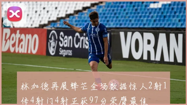 林加德再展锋芒全场数据惊人2射1传4射门4射正获97分荣膺最佳