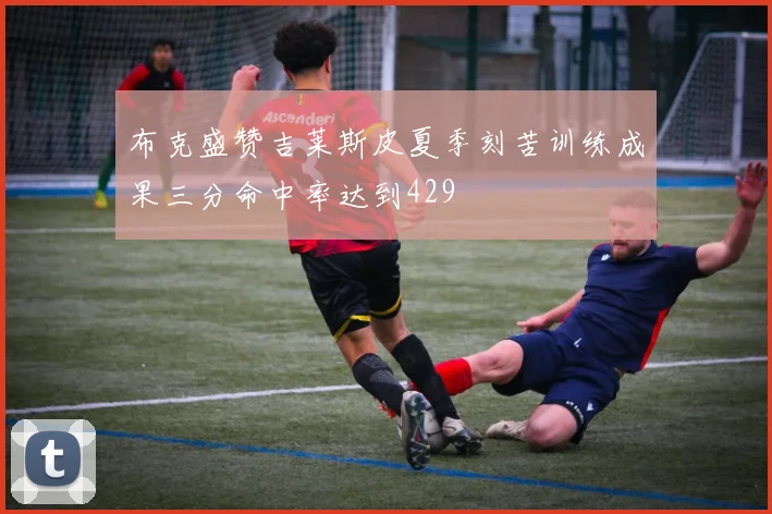 布克盛赞吉莱斯皮夏季刻苦训练成果三分命中率达到429