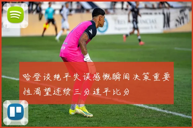 哈登谈绝平失误感慨瞬间决策重要性渴望连续三分追平比分