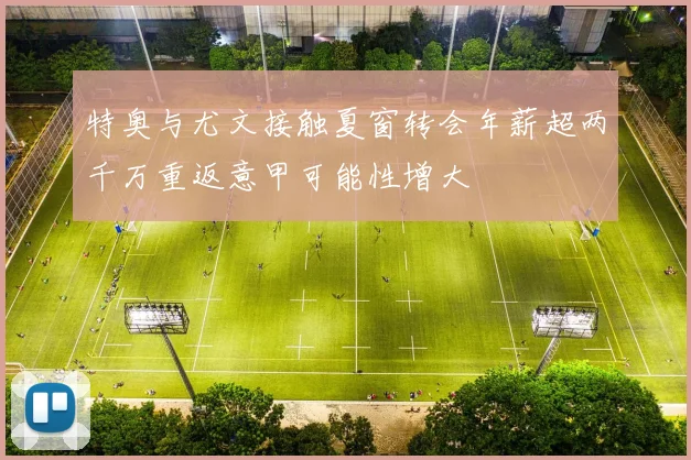 特奥与尤文接触夏窗转会年薪超两千万重返意甲可能性增大