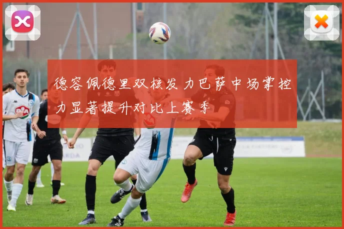 德容佩德里双核发力巴萨中场掌控力显著提升对比上赛季