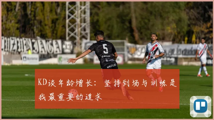 KD谈年龄增长：坚持到场与训练是我最重要的追求