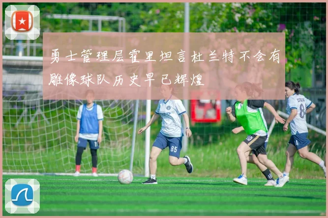 勇士管理层霍里坦言杜兰特不会有雕像球队历史早已辉煌