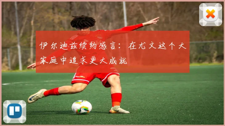伊尔迪兹续约感言：在尤文这个大家庭中追求更大成就