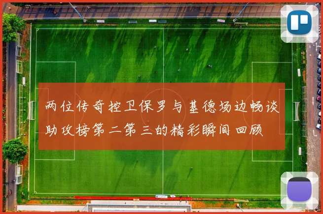 两位传奇控卫保罗与基德场边畅谈助攻榜第二第三的精彩瞬间回顾