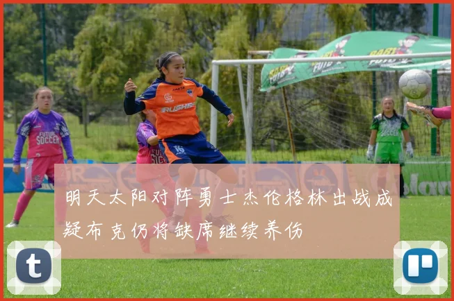 明天太阳对阵勇士杰伦格林出战成疑布克仍将缺席继续养伤