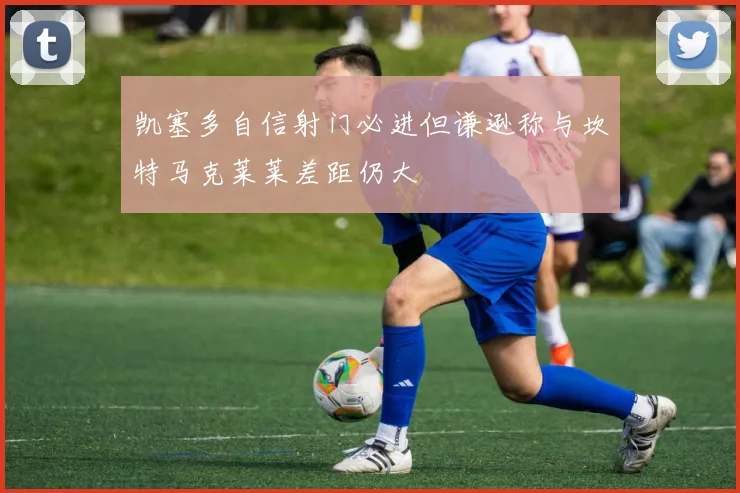 凯塞多自信射门必进但谦逊称与坎特马克莱莱差距仍大