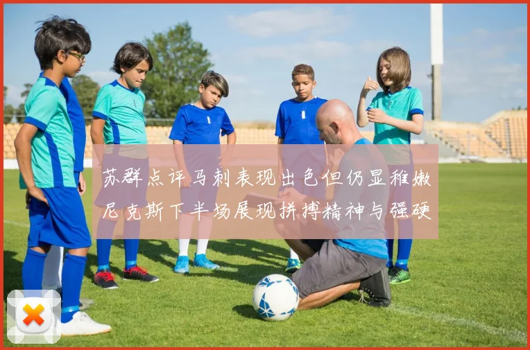 苏群点评马刺表现出色但仍显稚嫩尼克斯下半场展现拼搏精神与强硬防守