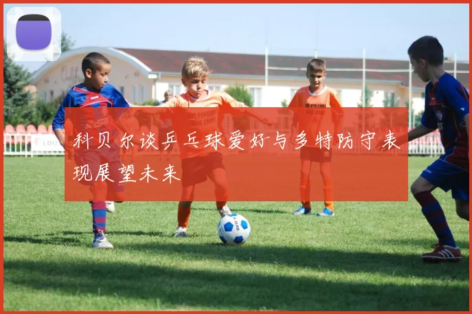 科贝尔谈乒乓球爱好与多特防守表现展望未来