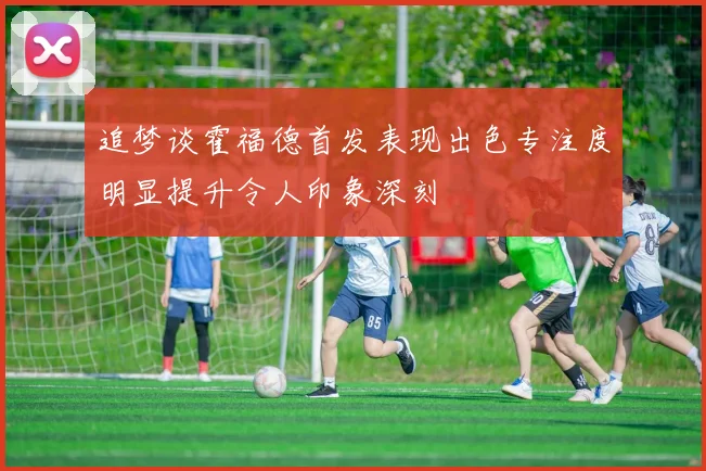 追梦谈霍福德首发表现出色专注度明显提升令人印象深刻