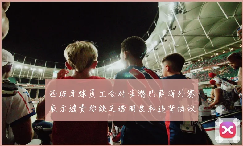 西班牙球员工会对黄潜巴萨海外赛表示谴责称缺乏透明度和违背协议