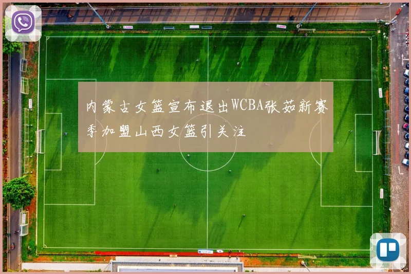 内蒙古女篮宣布退出WCBA张茹新赛季加盟山西女篮引关注