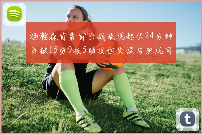 杨瀚森背靠背出战表现起伏24分钟贡献15分9板5助攻但失误与犯规同样引人关注