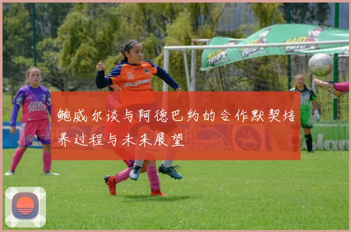 鲍威尔谈与阿德巴约的合作默契培养过程与未来展望